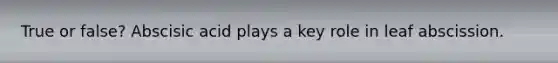 True or false? Abscisic acid plays a key role in leaf abscission.