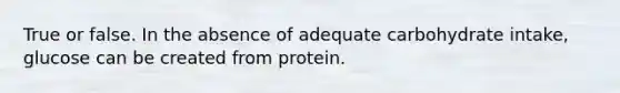 True or false. In the absence of adequate carbohydrate intake, glucose can be created from protein.