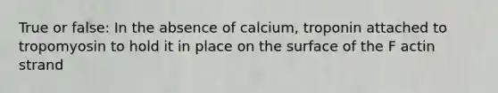 True or false: In the absence of calcium, troponin attached to tropomyosin to hold it in place on the surface of the F actin strand