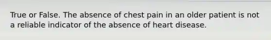 True or False. The absence of chest pain in an older patient is not a reliable indicator of the absence of heart disease.