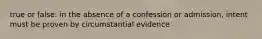 true or false: in the absence of a confession or admission, intent must be proven by circumstantial evidence