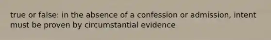 true or false: in the absence of a confession or admission, intent must be proven by circumstantial evidence