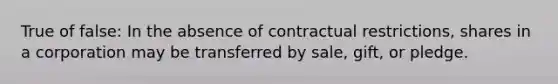 True of false: In the absence of contractual restrictions, shares in a corporation may be transferred by sale, gift, or pledge.