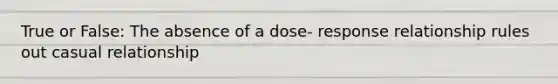 True or False: The absence of a dose- response relationship rules out casual relationship