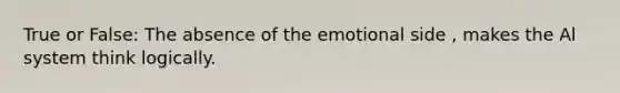 True or False: The absence of the emotional side , makes the Al system think logically.