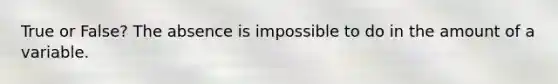 True or False? The absence is impossible to do in the amount of a variable.