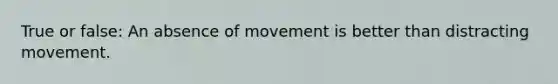 True or false: An absence of movement is better than distracting movement.