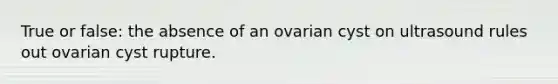 True or false: the absence of an ovarian cyst on ultrasound rules out ovarian cyst rupture.