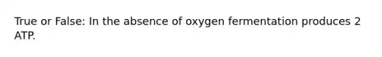 True or False: In the absence of oxygen fermentation produces 2 ATP.