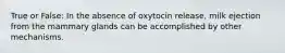 True or False: In the absence of oxytocin release, milk ejection from the mammary glands can be accomplished by other mechanisms.