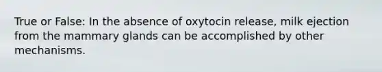 True or False: In the absence of oxytocin release, milk ejection from the mammary glands can be accomplished by other mechanisms.