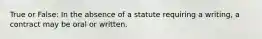 True or False: In the absence of a statute requiring a writing, a contract may be oral or written.