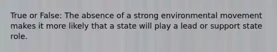 True or False: The absence of a strong environmental movement makes it more likely that a state will play a lead or support state role.