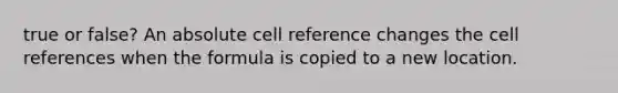 true or false? An absolute cell reference changes the cell references when the formula is copied to a new location.