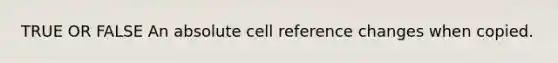 TRUE OR FALSE An absolute cell reference changes when copied.