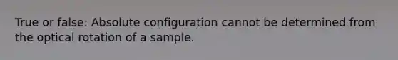 True or false: Absolute configuration cannot be determined from the optical rotation of a sample.