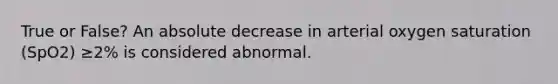 True or False? An absolute decrease in arterial oxygen saturation (SpO2) ≥2% is considered abnormal.