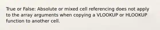 True or False: Absolute or mixed cell referencing does not apply to the array arguments when copying a VLOOKUP or HLOOKUP function to another cell.