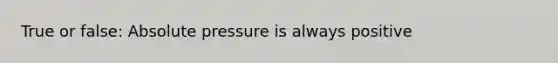 True or false: Absolute pressure is always positive