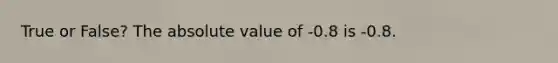 True or False? The <a href='https://www.questionai.com/knowledge/kbbTh4ZPeb-absolute-value' class='anchor-knowledge'>absolute value</a> of -0.8 is -0.8.