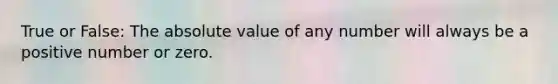 True or False: The absolute value of any number will always be a positive number or zero.