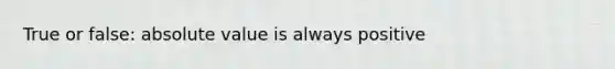 True or false: absolute value is always positive