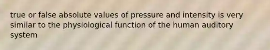 true or false absolute values of pressure and intensity is very similar to the physiological function of the human auditory system