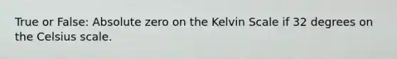 True or False: Absolute zero on the Kelvin Scale if 32 degrees on the Celsius scale.