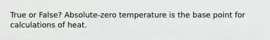 True or False? Absolute-zero temperature is the base point for calculations of heat.