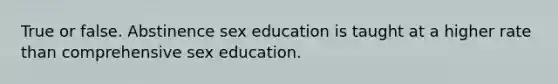 True or false. Abstinence sex education is taught at a higher rate than comprehensive sex education.