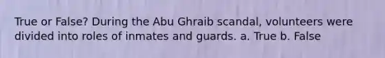 True or False? During the Abu Ghraib scandal, volunteers were divided into roles of inmates and guards. a. True b. False