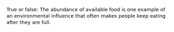 True or false: The abundance of available food is one example of an environmental influence that often makes people keep eating after they are full.