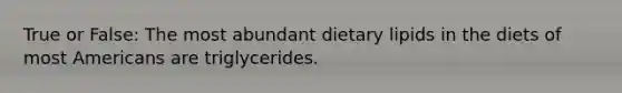 True or False: The most abundant dietary lipids in the diets of most Americans are triglycerides.