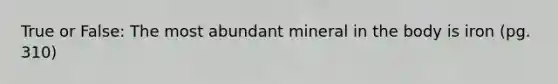 True or False: The most abundant mineral in the body is iron (pg. 310)