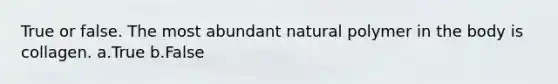 True or false. The most abundant natural polymer in the body is collagen. a.True b.False