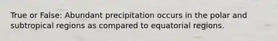 True or False: Abundant precipitation occurs in the polar and subtropical regions as compared to equatorial regions.