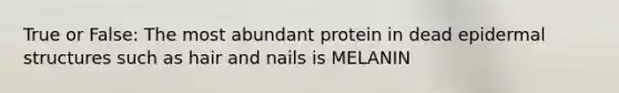 True or False: The most abundant protein in dead epidermal structures such as hair and nails is MELANIN