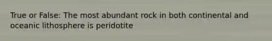 True or False: The most abundant rock in both continental and oceanic lithosphere is peridotite