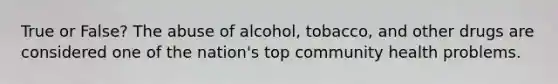 True or False? The abuse of alcohol, tobacco, and other drugs are considered one of the nation's top community health problems.