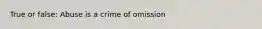 True or false: Abuse is a crime of omission