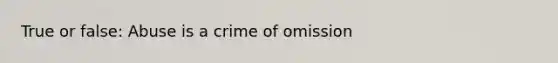 True or false: Abuse is a crime of omission