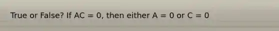 True or False? If AC = 0, then either A = 0 or C = 0