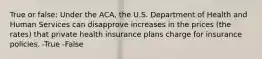 True or false: Under the ACA, the U.S. Department of Health and Human Services can disapprove increases in the prices (the rates) that private health insurance plans charge for insurance policies. -True -False