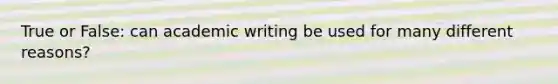 True or False: can academic writing be used for many different reasons?