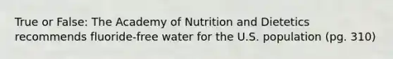 True or False: The Academy of Nutrition and Dietetics recommends fluoride-free water for the U.S. population (pg. 310)