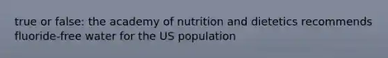 true or false: the academy of nutrition and dietetics recommends fluoride-free water for the US population