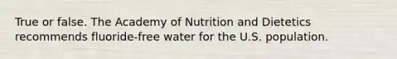 True or false. The Academy of Nutrition and Dietetics recommends fluoride-free water for the U.S. population.