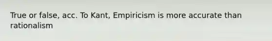 True or false, acc. To Kant, Empiricism is more accurate than rationalism