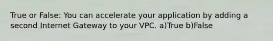 True or False: You can accelerate your application by adding a second Internet Gateway to your VPC. a)True b)False