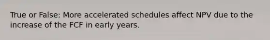 True or False: More accelerated schedules affect NPV due to the increase of the FCF in early years.